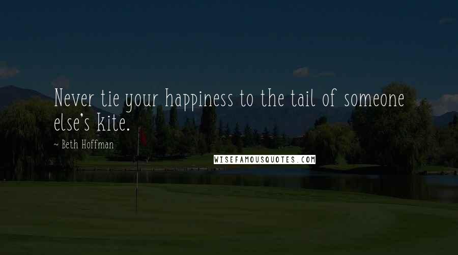 Beth Hoffman Quotes: Never tie your happiness to the tail of someone else's kite.