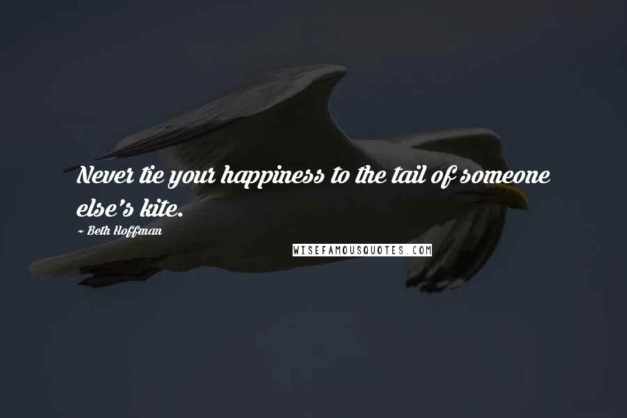 Beth Hoffman Quotes: Never tie your happiness to the tail of someone else's kite.