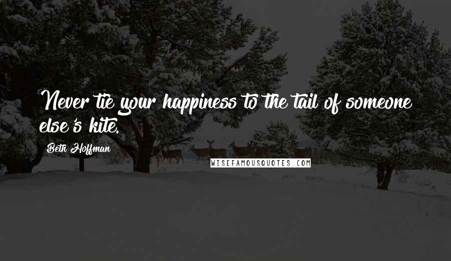 Beth Hoffman Quotes: Never tie your happiness to the tail of someone else's kite.