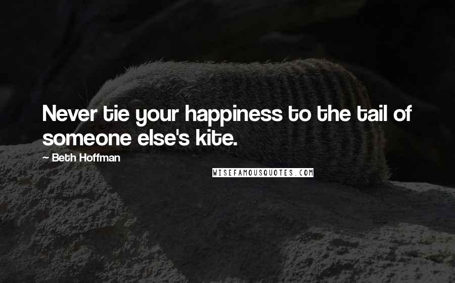 Beth Hoffman Quotes: Never tie your happiness to the tail of someone else's kite.