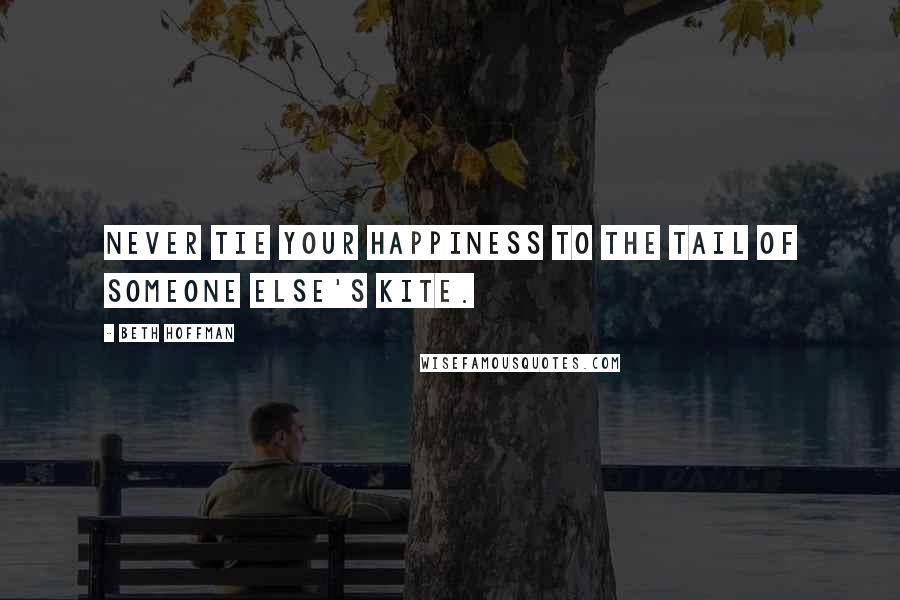 Beth Hoffman Quotes: Never tie your happiness to the tail of someone else's kite.