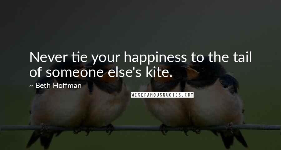 Beth Hoffman Quotes: Never tie your happiness to the tail of someone else's kite.