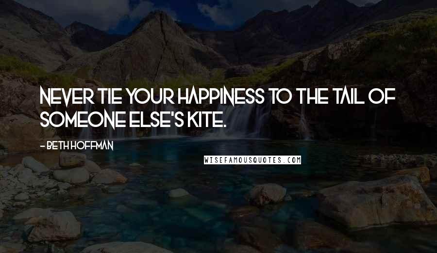 Beth Hoffman Quotes: Never tie your happiness to the tail of someone else's kite.