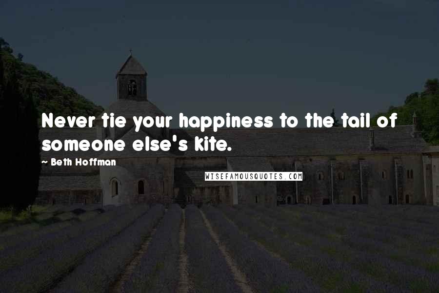 Beth Hoffman Quotes: Never tie your happiness to the tail of someone else's kite.