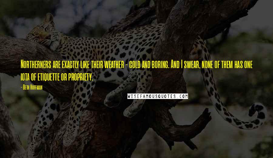 Beth Hoffman Quotes: Northerners are exactly like their weather - cold and boring. And I swear, none of them has one iota of etiquette or propriety.