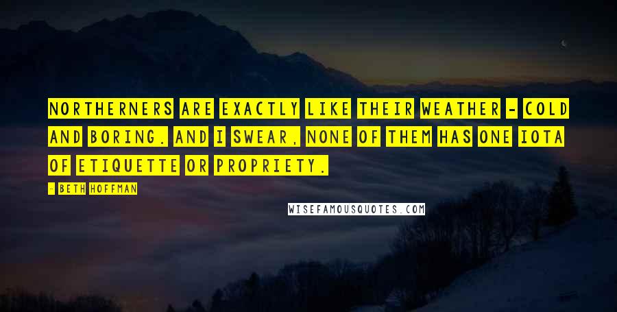 Beth Hoffman Quotes: Northerners are exactly like their weather - cold and boring. And I swear, none of them has one iota of etiquette or propriety.