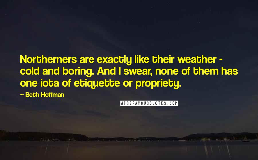 Beth Hoffman Quotes: Northerners are exactly like their weather - cold and boring. And I swear, none of them has one iota of etiquette or propriety.