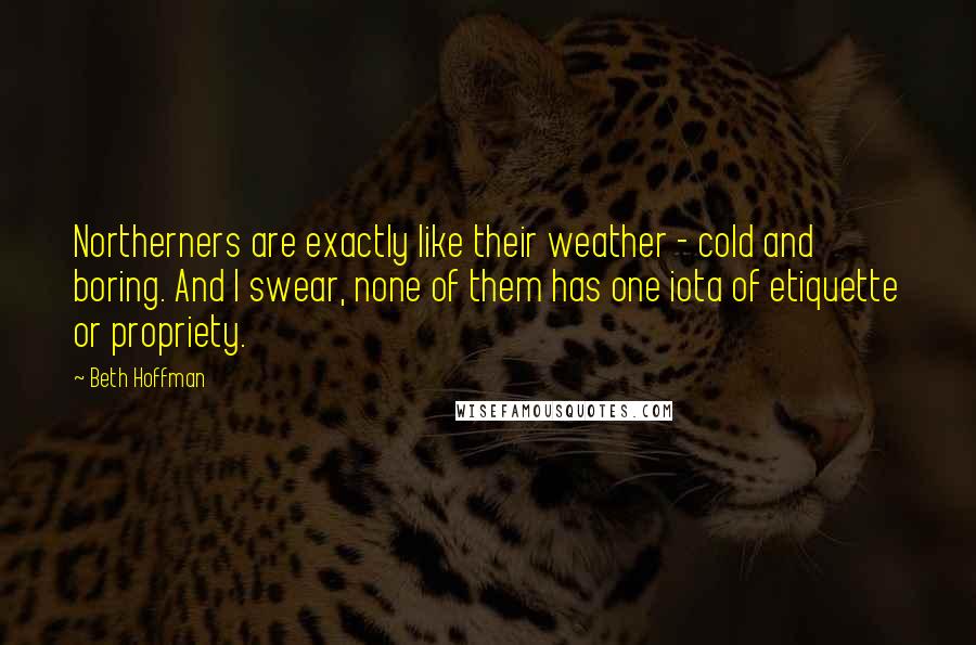 Beth Hoffman Quotes: Northerners are exactly like their weather - cold and boring. And I swear, none of them has one iota of etiquette or propriety.