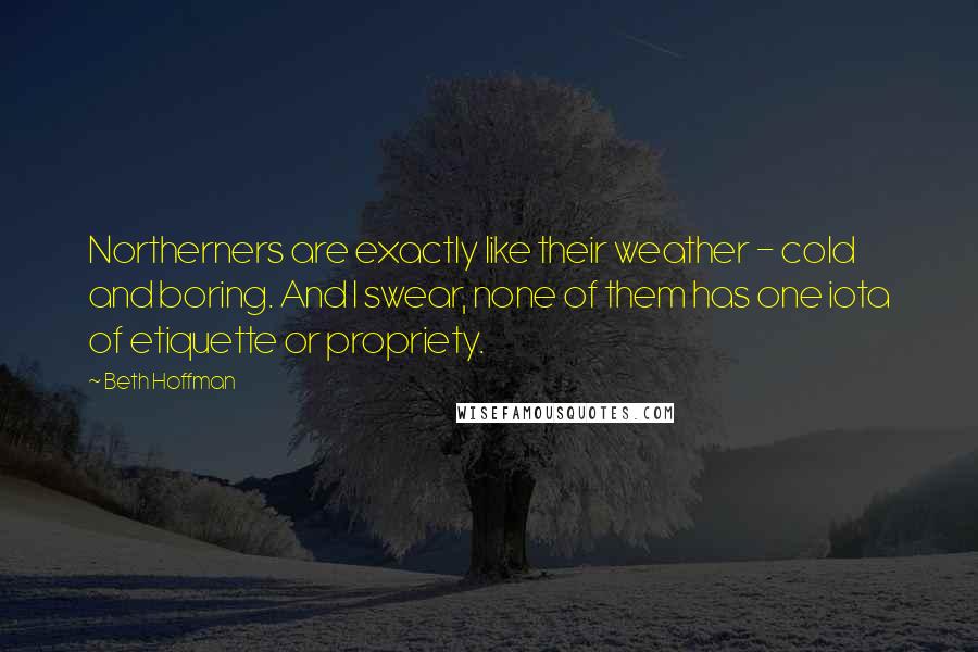 Beth Hoffman Quotes: Northerners are exactly like their weather - cold and boring. And I swear, none of them has one iota of etiquette or propriety.