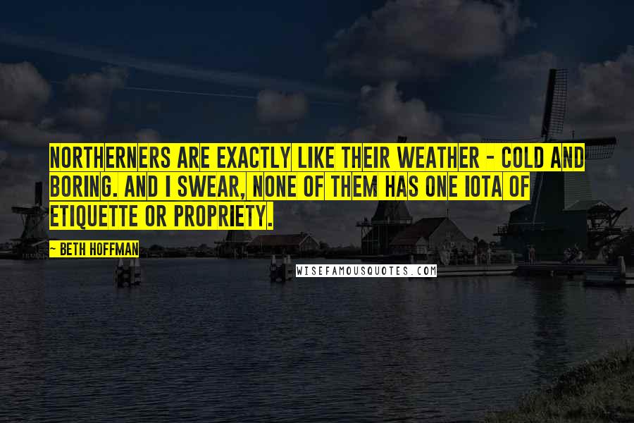 Beth Hoffman Quotes: Northerners are exactly like their weather - cold and boring. And I swear, none of them has one iota of etiquette or propriety.