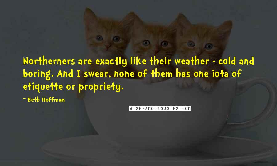 Beth Hoffman Quotes: Northerners are exactly like their weather - cold and boring. And I swear, none of them has one iota of etiquette or propriety.