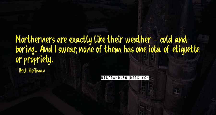 Beth Hoffman Quotes: Northerners are exactly like their weather - cold and boring. And I swear, none of them has one iota of etiquette or propriety.