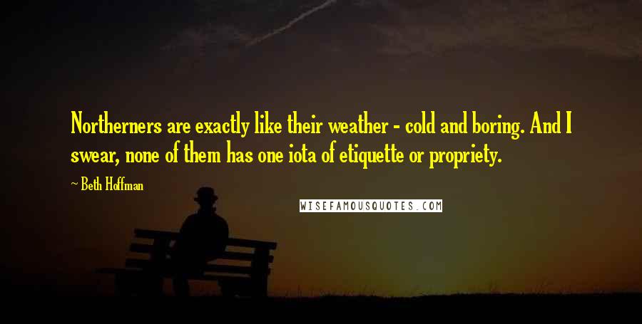Beth Hoffman Quotes: Northerners are exactly like their weather - cold and boring. And I swear, none of them has one iota of etiquette or propriety.