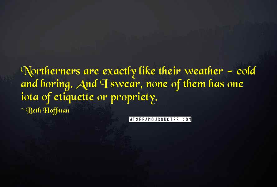 Beth Hoffman Quotes: Northerners are exactly like their weather - cold and boring. And I swear, none of them has one iota of etiquette or propriety.