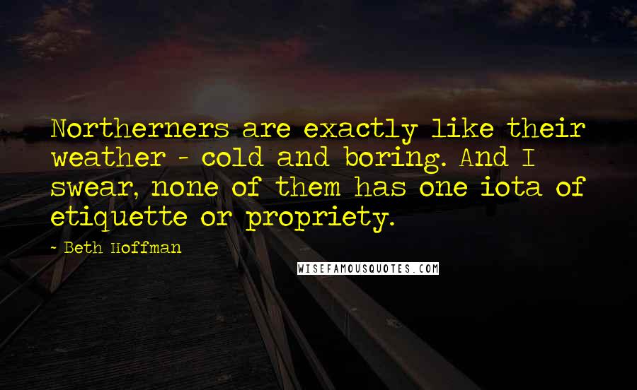 Beth Hoffman Quotes: Northerners are exactly like their weather - cold and boring. And I swear, none of them has one iota of etiquette or propriety.