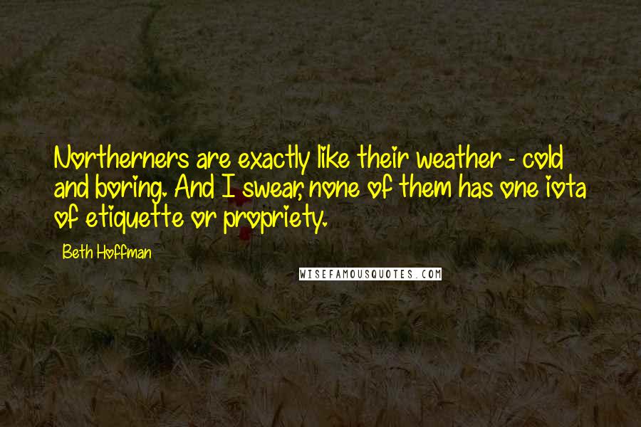 Beth Hoffman Quotes: Northerners are exactly like their weather - cold and boring. And I swear, none of them has one iota of etiquette or propriety.