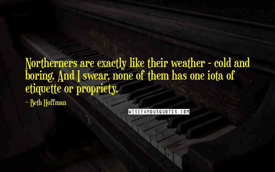 Beth Hoffman Quotes: Northerners are exactly like their weather - cold and boring. And I swear, none of them has one iota of etiquette or propriety.