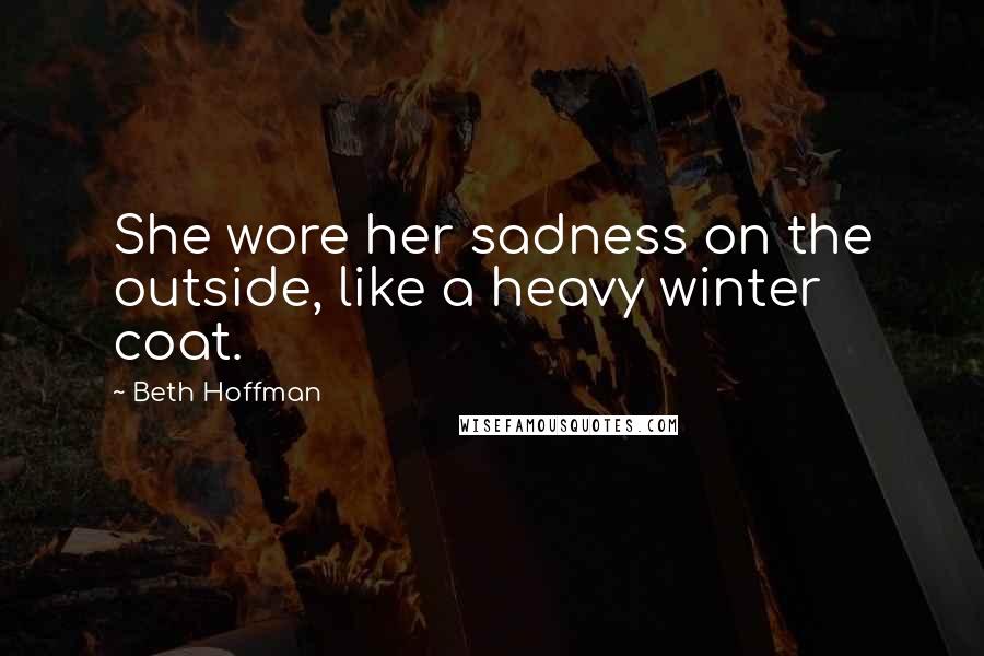 Beth Hoffman Quotes: She wore her sadness on the outside, like a heavy winter coat.