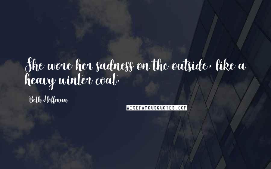 Beth Hoffman Quotes: She wore her sadness on the outside, like a heavy winter coat.