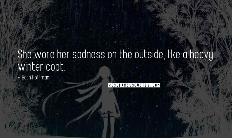 Beth Hoffman Quotes: She wore her sadness on the outside, like a heavy winter coat.