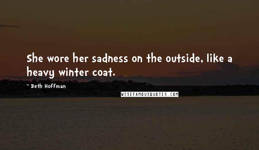 Beth Hoffman Quotes: She wore her sadness on the outside, like a heavy winter coat.
