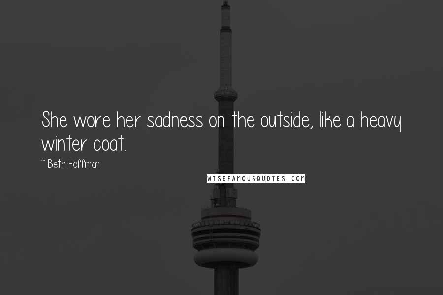 Beth Hoffman Quotes: She wore her sadness on the outside, like a heavy winter coat.