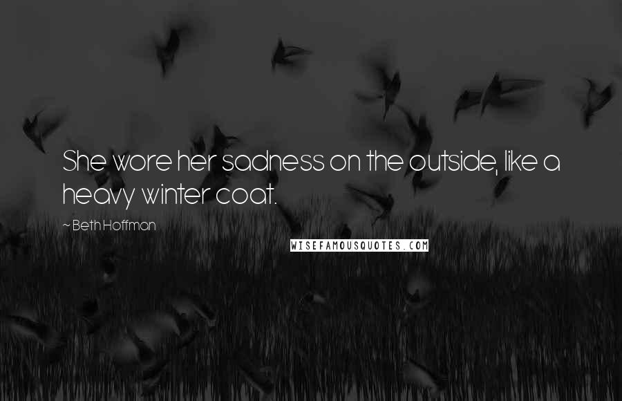 Beth Hoffman Quotes: She wore her sadness on the outside, like a heavy winter coat.