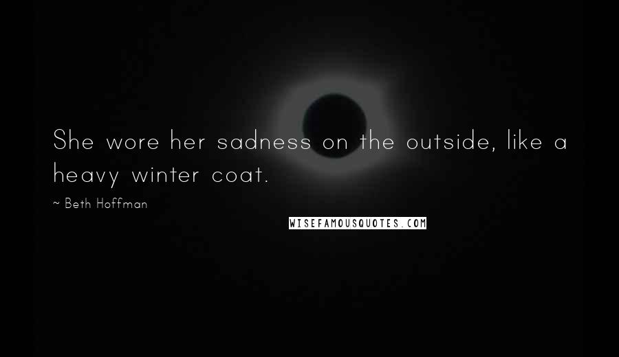 Beth Hoffman Quotes: She wore her sadness on the outside, like a heavy winter coat.