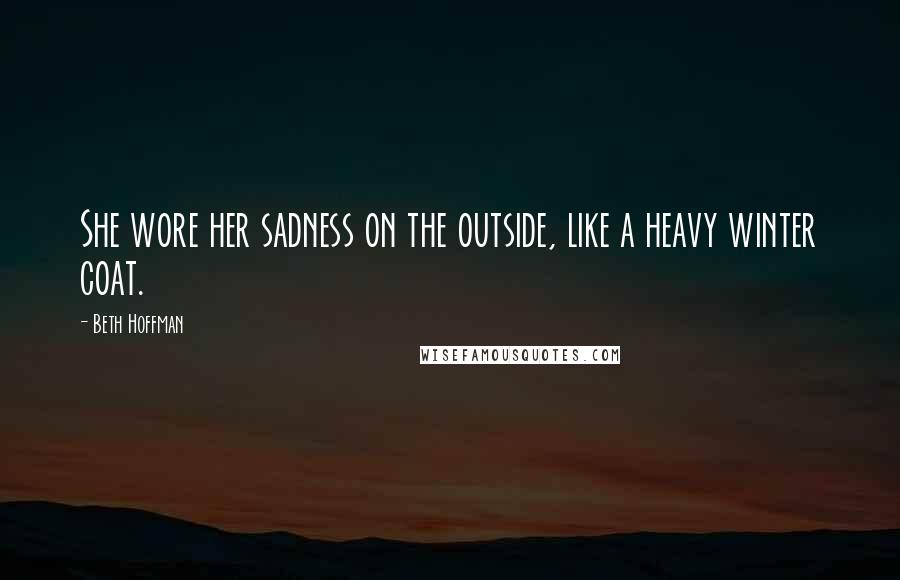 Beth Hoffman Quotes: She wore her sadness on the outside, like a heavy winter coat.
