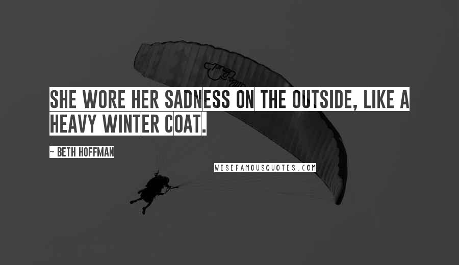 Beth Hoffman Quotes: She wore her sadness on the outside, like a heavy winter coat.