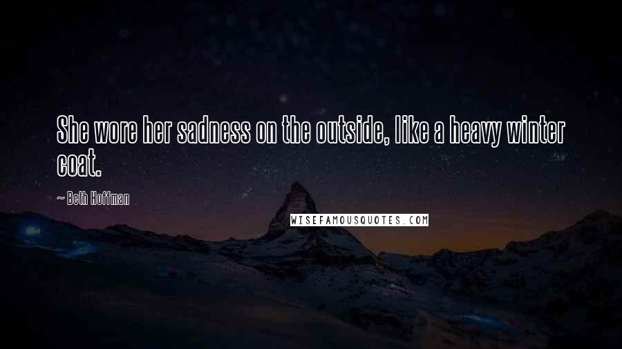 Beth Hoffman Quotes: She wore her sadness on the outside, like a heavy winter coat.