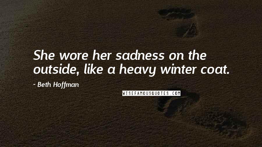 Beth Hoffman Quotes: She wore her sadness on the outside, like a heavy winter coat.