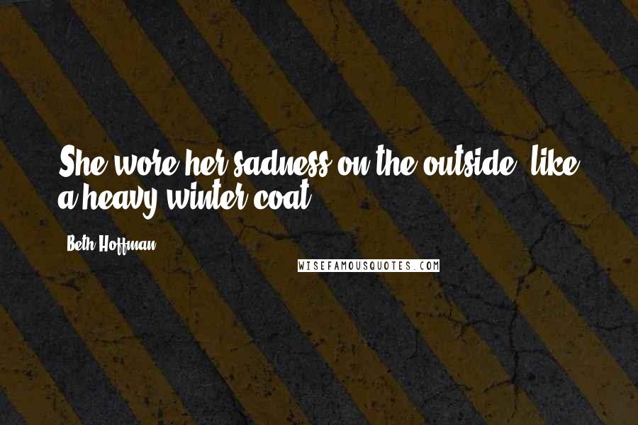 Beth Hoffman Quotes: She wore her sadness on the outside, like a heavy winter coat.