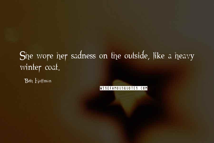 Beth Hoffman Quotes: She wore her sadness on the outside, like a heavy winter coat.