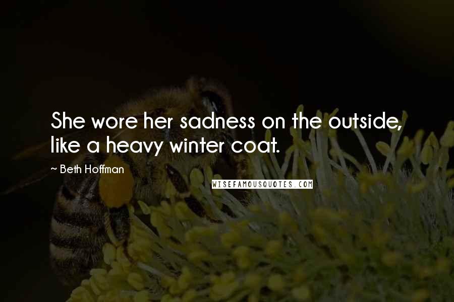 Beth Hoffman Quotes: She wore her sadness on the outside, like a heavy winter coat.
