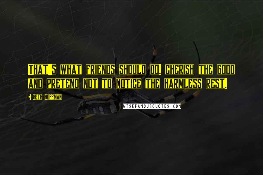 Beth Hoffman Quotes: That's what friends should do. cherish the good and pretend not to notice the harmless rest.