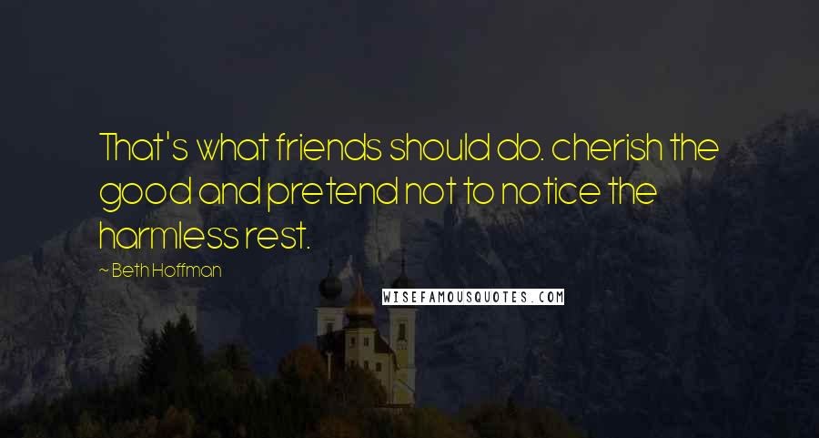 Beth Hoffman Quotes: That's what friends should do. cherish the good and pretend not to notice the harmless rest.