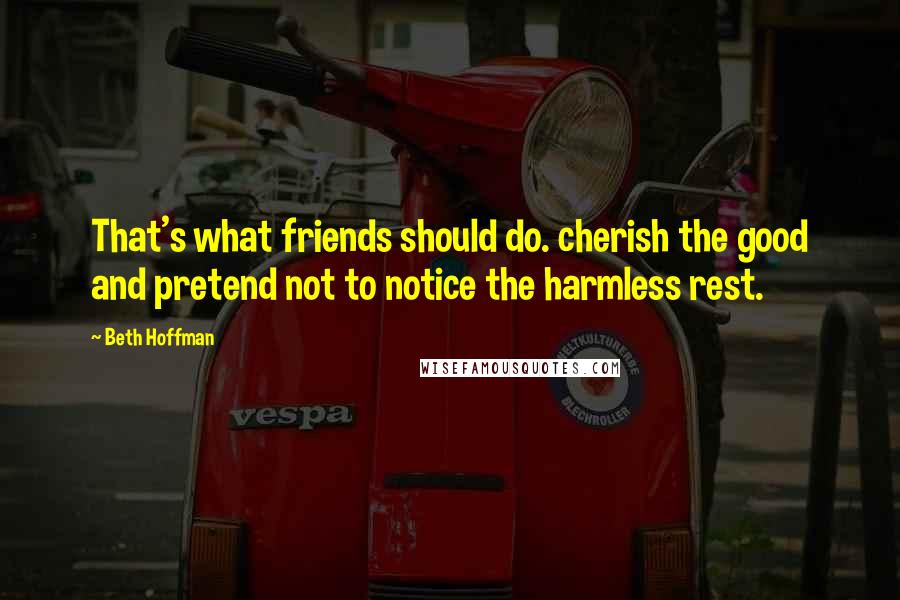 Beth Hoffman Quotes: That's what friends should do. cherish the good and pretend not to notice the harmless rest.