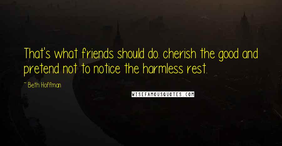 Beth Hoffman Quotes: That's what friends should do. cherish the good and pretend not to notice the harmless rest.