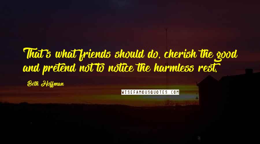 Beth Hoffman Quotes: That's what friends should do. cherish the good and pretend not to notice the harmless rest.