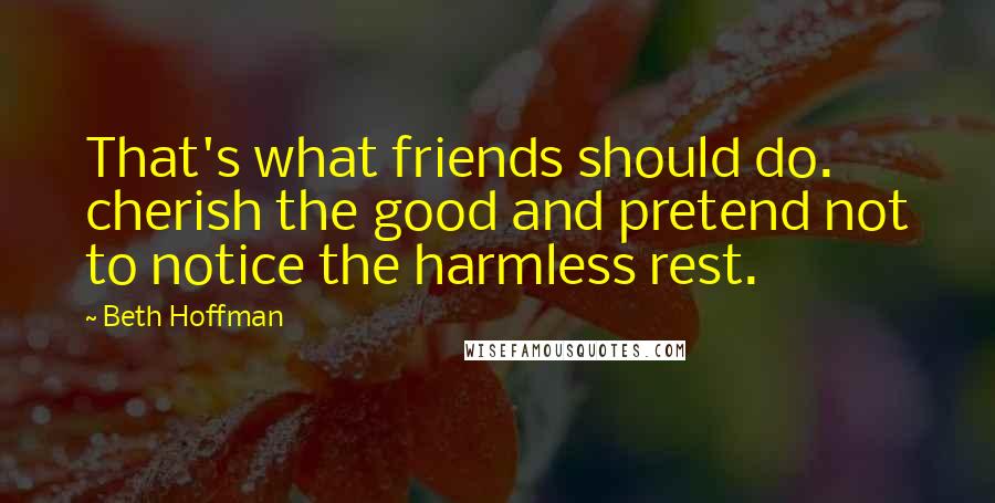 Beth Hoffman Quotes: That's what friends should do. cherish the good and pretend not to notice the harmless rest.