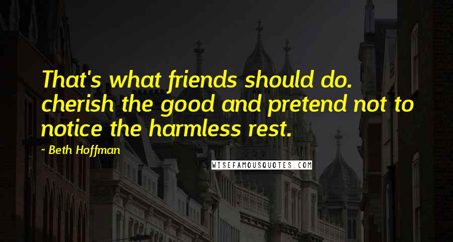 Beth Hoffman Quotes: That's what friends should do. cherish the good and pretend not to notice the harmless rest.