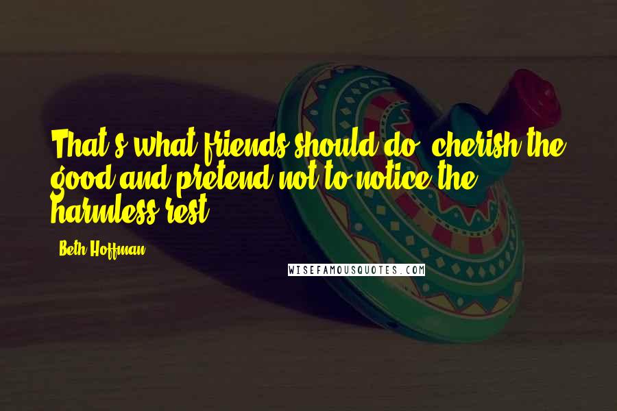 Beth Hoffman Quotes: That's what friends should do. cherish the good and pretend not to notice the harmless rest.