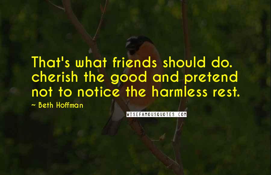 Beth Hoffman Quotes: That's what friends should do. cherish the good and pretend not to notice the harmless rest.