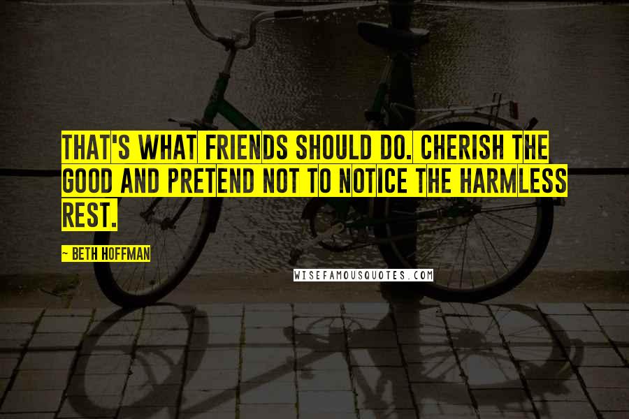 Beth Hoffman Quotes: That's what friends should do. cherish the good and pretend not to notice the harmless rest.