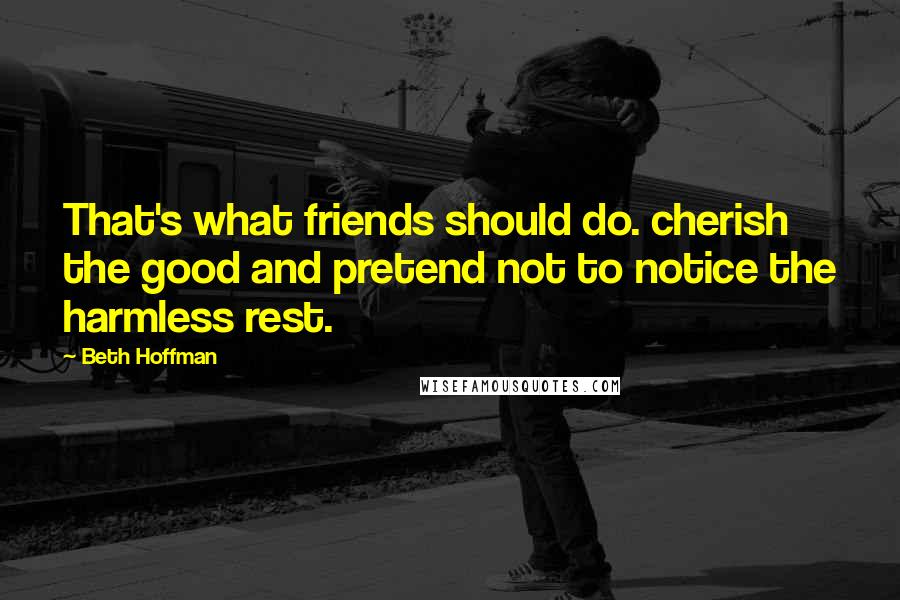 Beth Hoffman Quotes: That's what friends should do. cherish the good and pretend not to notice the harmless rest.