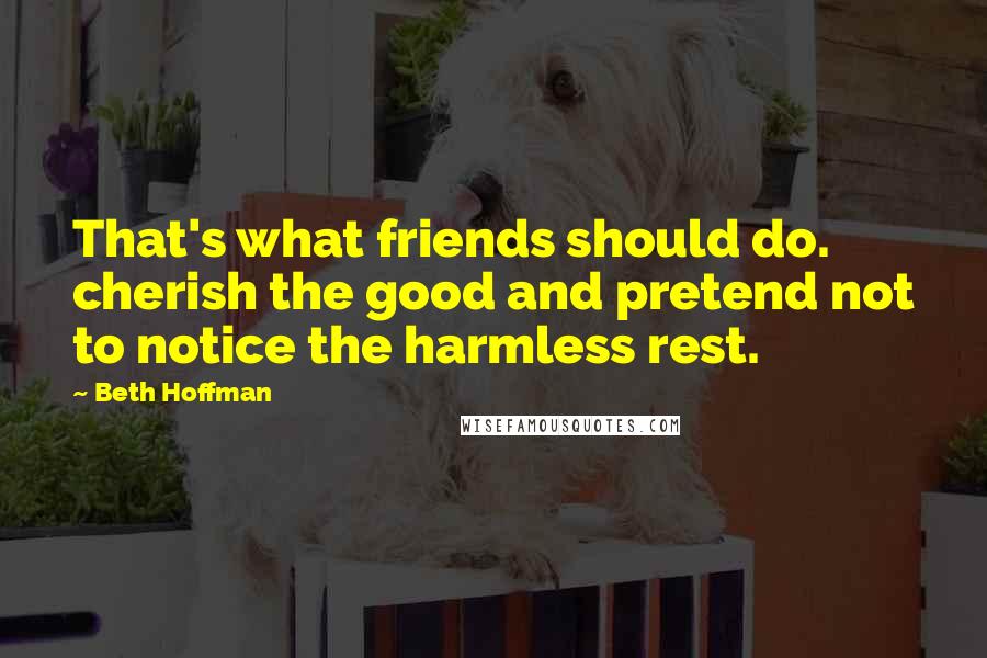 Beth Hoffman Quotes: That's what friends should do. cherish the good and pretend not to notice the harmless rest.