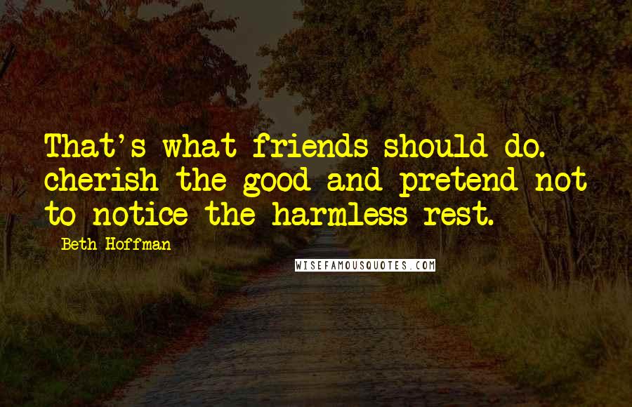 Beth Hoffman Quotes: That's what friends should do. cherish the good and pretend not to notice the harmless rest.