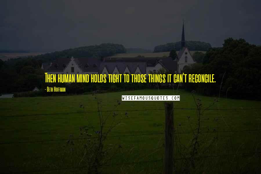 Beth Hoffman Quotes: Then human mind holds tight to those things it can't reconcile.
