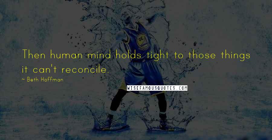 Beth Hoffman Quotes: Then human mind holds tight to those things it can't reconcile.